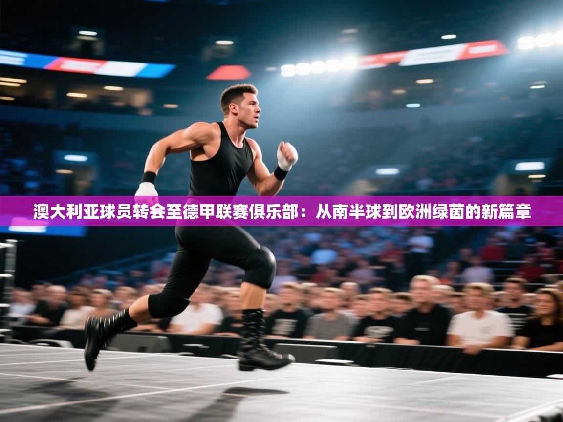 澳大利亚球员转会至德甲联赛俱乐部：从南半球到欧洲绿茵的新篇章  第2张